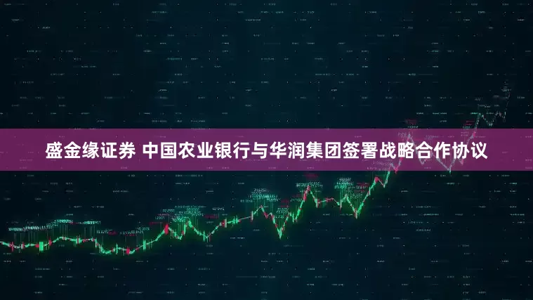 盛金缘证券 中国农业银行与华润集团签署战略合作协议