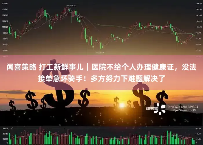 闻喜策略 打工新鲜事儿｜医院不给个人办理健康证，没法接单急坏骑手！多方努力下难题解决了