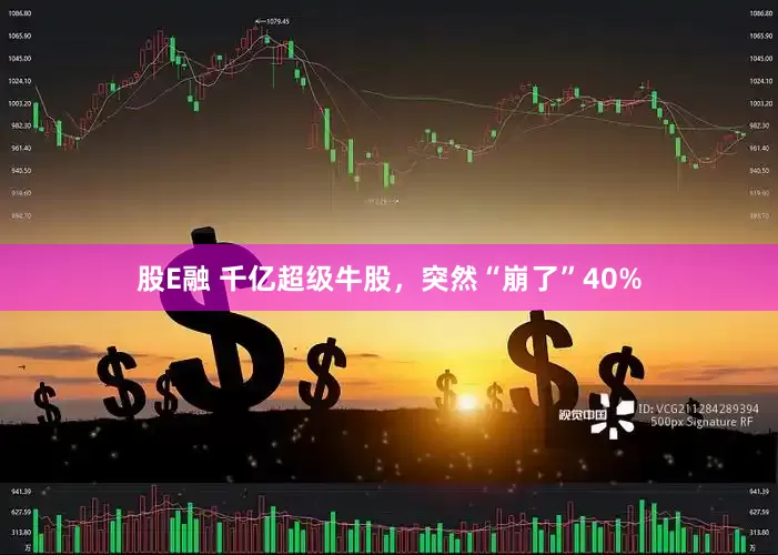 股E融 千亿超级牛股，突然“崩了”40%