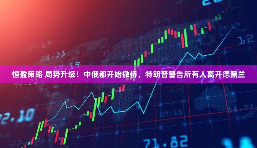 恒盈策略 局势升级！中俄都开始撤侨，特朗普警告所有人离开德黑兰