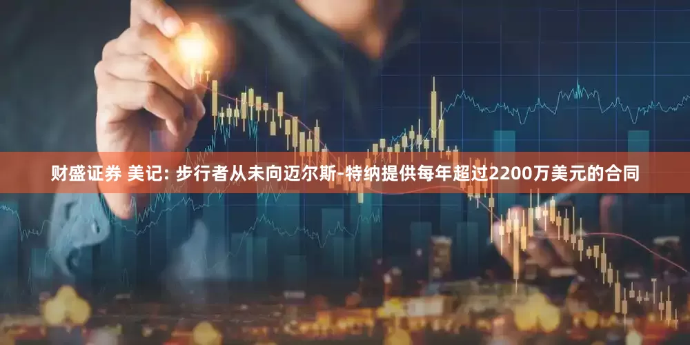 财盛证券 美记: 步行者从未向迈尔斯-特纳提供每年超过2200万美元的合同