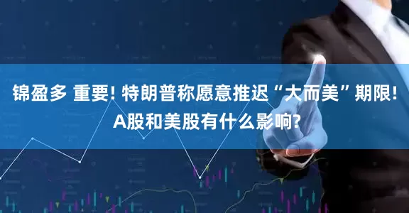 锦盈多 重要! 特朗普称愿意推迟“大而美”期限! A股和美股有什么影响?
