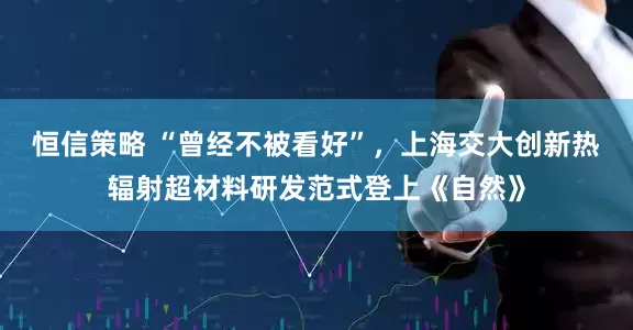 恒信策略 “曾经不被看好”，上海交大创新热辐射超材料研发范式登上《自然》