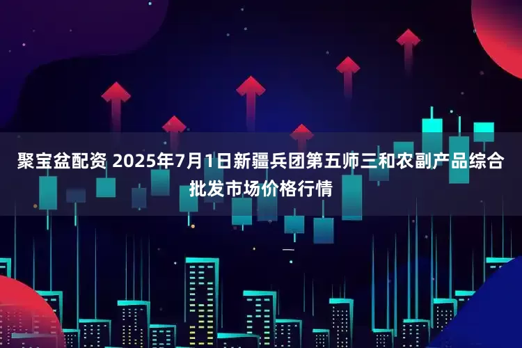 聚宝盆配资 2025年7月1日新疆兵团第五师三和农副产品综合批发市场价格行情