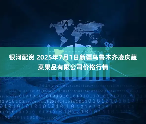 银河配资 2025年7月1日新疆乌鲁木齐凌庆蔬菜果品有限公司价格行情