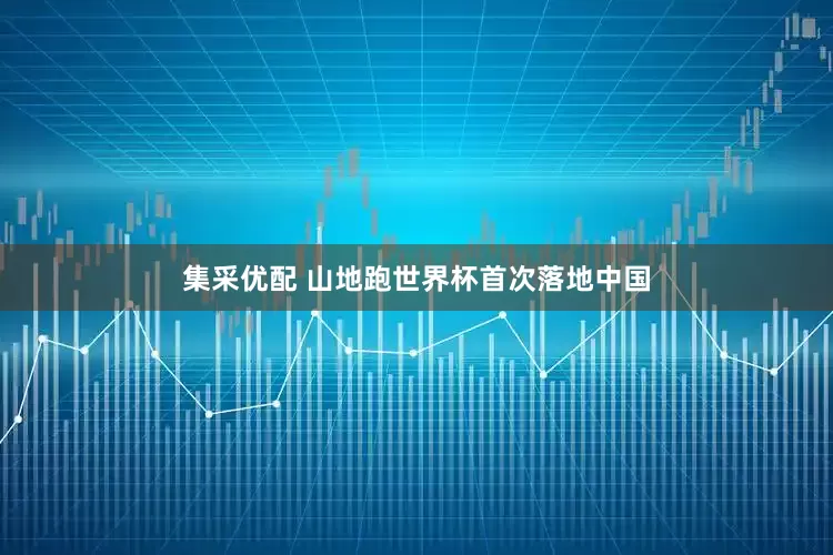 集采优配 山地跑世界杯首次落地中国