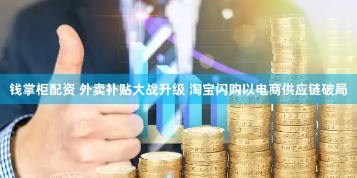 钱掌柜配资 外卖补贴大战升级 淘宝闪购以电商供应链破局