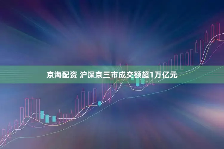 京海配资 沪深京三市成交额超1万亿元