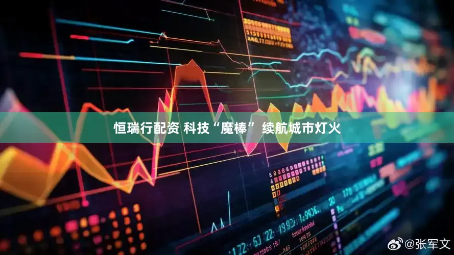 恒瑞行配资 科技“魔棒” 续航城市灯火