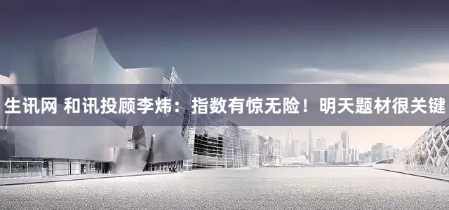 生讯网 和讯投顾李炜：指数有惊无险！明天题材很关键
