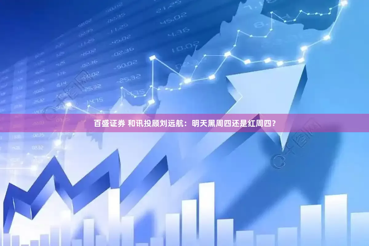 百盛证券 和讯投顾刘远航：明天黑周四还是红周四？