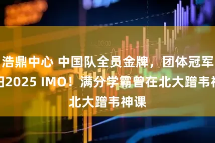 浩鼎中心 中国队全员金牌，团体冠军横扫2025 IMO！满分学霸曾在北大蹭韦神课