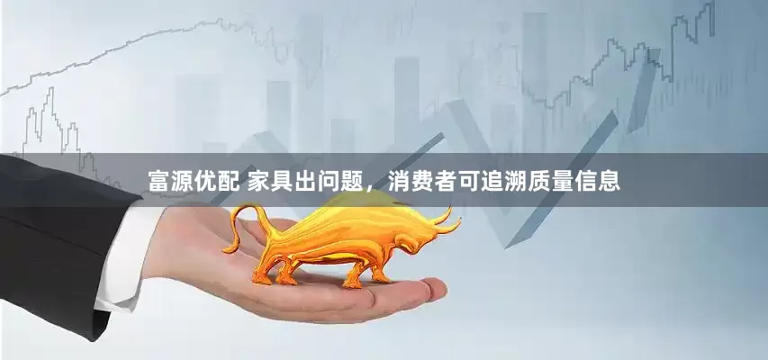 富源优配 家具出问题，消费者可追溯质量信息