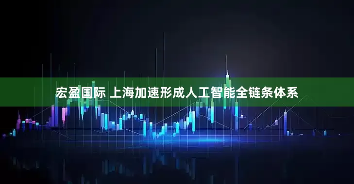 宏盈国际 上海加速形成人工智能全链条体系