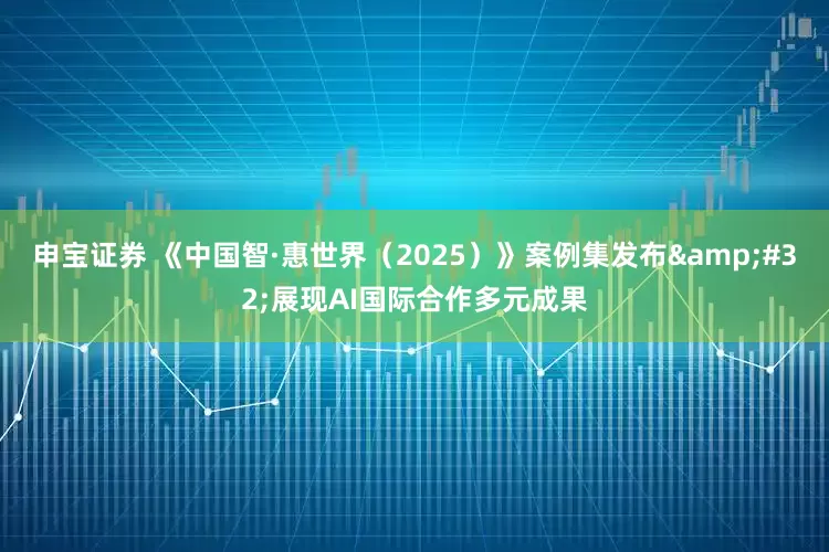 申宝证券 《中国智·惠世界（2025）》案例集发布&#32;展现AI国际合作多元成果