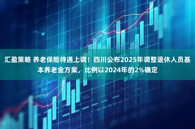 汇盈策略 养老保险待遇上调！四川公布2025年调整退休人员基本养老金方案，比例以2024年的2%确定