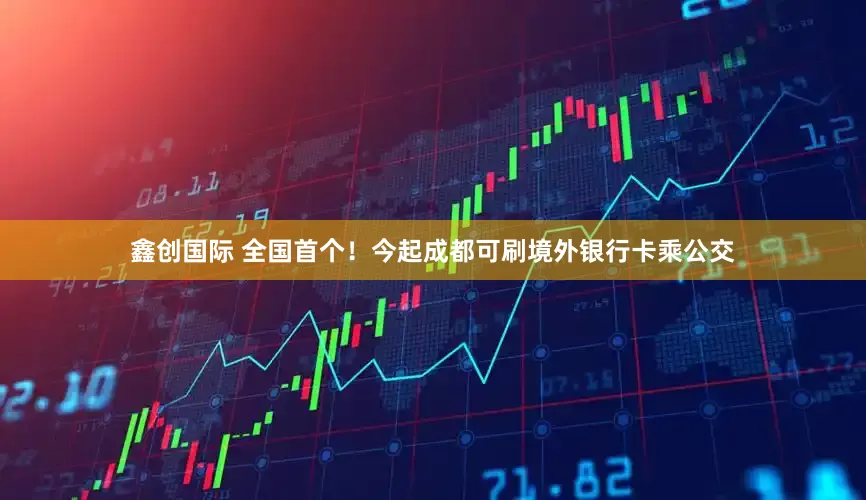 鑫创国际 全国首个！今起成都可刷境外银行卡乘公交