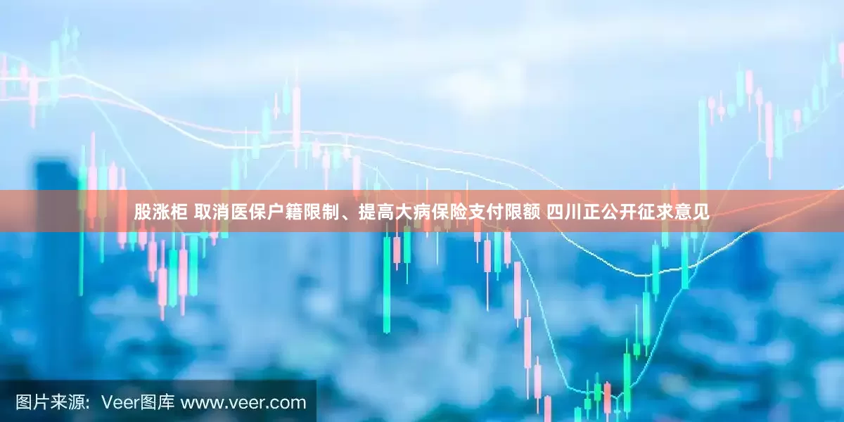 股涨柜 取消医保户籍限制、提高大病保险支付限额 四川正公开征求意见