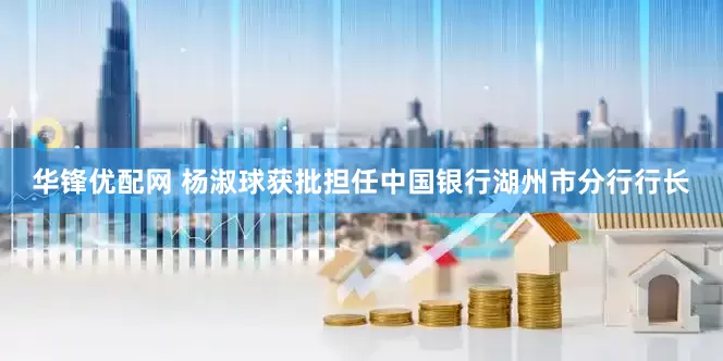 华锋优配网 杨淑球获批担任中国银行湖州市分行行长