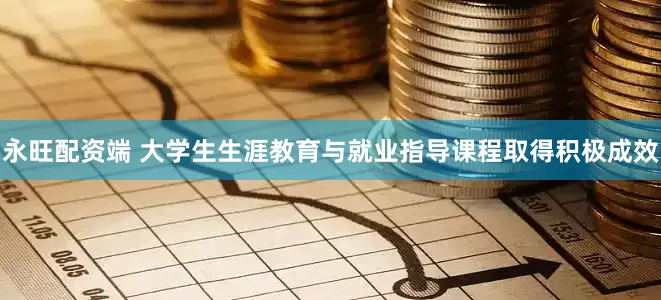 永旺配资端 大学生生涯教育与就业指导课程取得积极成效