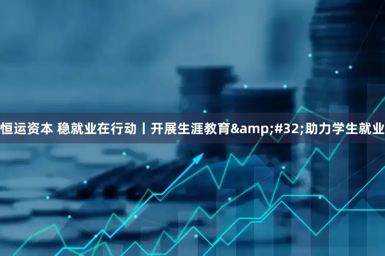 恒运资本 稳就业在行动丨开展生涯教育&#32;助力学生就业