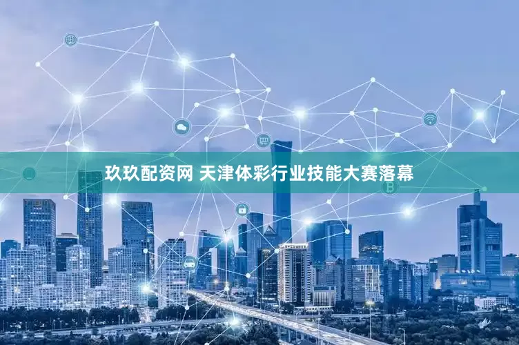 玖玖配资网 天津体彩行业技能大赛落幕