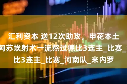汇利资本 送12次助攻，申花本土双中场真核，阿苏埃射术一流熬过德比3连主_比赛_河南队_米内罗