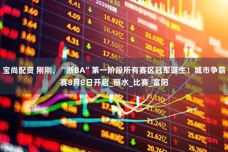 宝尚配资 刚刚，“浙BA”第一阶段所有赛区冠军诞生！城市争霸赛8月8日开启_丽水_比赛_富阳