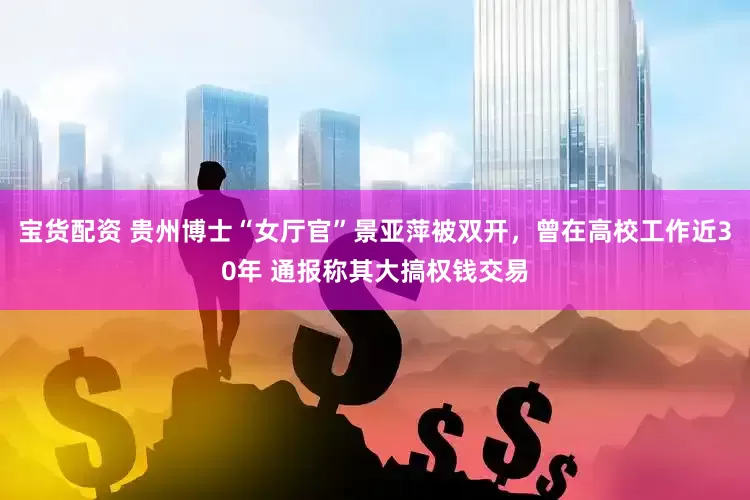 宝货配资 贵州博士“女厅官”景亚萍被双开，曾在高校工作近30年 通报称其大搞权钱交易