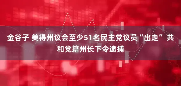 金谷子 美得州议会至少51名民主党议员“出走” 共和党籍州长下令逮捕