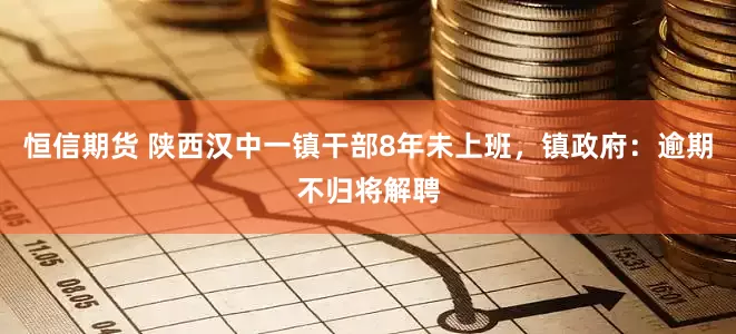 恒信期货 陕西汉中一镇干部8年未上班，镇政府：逾期不归将解聘