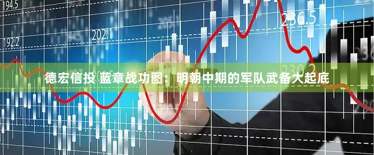 德宏信投 蓝章战功图：明朝中期的军队武备大起底