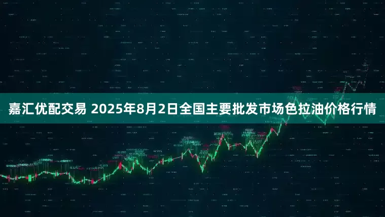 嘉汇优配交易 2025年8月2日全国主要批发市场色拉油价格行情