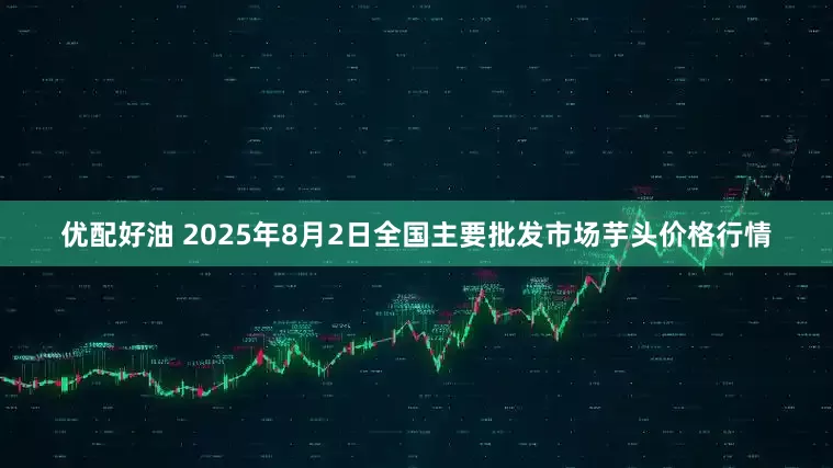 优配好油 2025年8月2日全国主要批发市场芋头价格行情