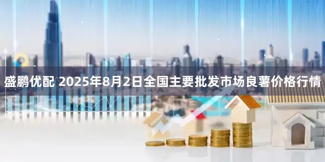 盛鹏优配 2025年8月2日全国主要批发市场良薯价格行情