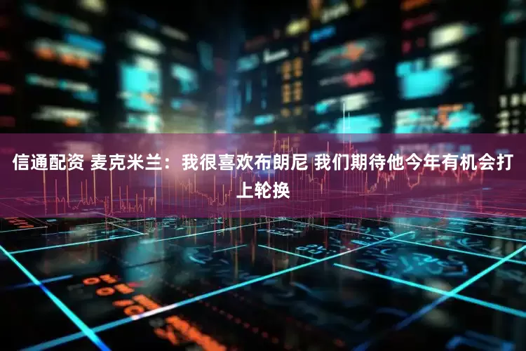 信通配资 麦克米兰：我很喜欢布朗尼 我们期待他今年有机会打上轮换