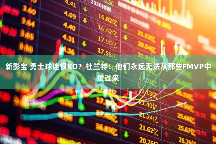 新影宝 勇士球迷恨KD？杜兰特：他们永远无法从那些FMVP中缓过来