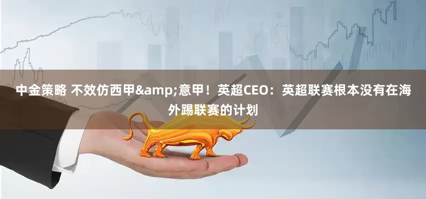中金策略 不效仿西甲&意甲！英超CEO：英超联赛根本没有在海外踢联赛的计划
