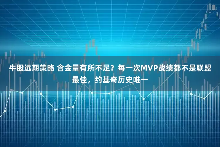 牛股远期策略 含金量有所不足？每一次MVP战绩都不是联盟最佳，约基奇历史唯一