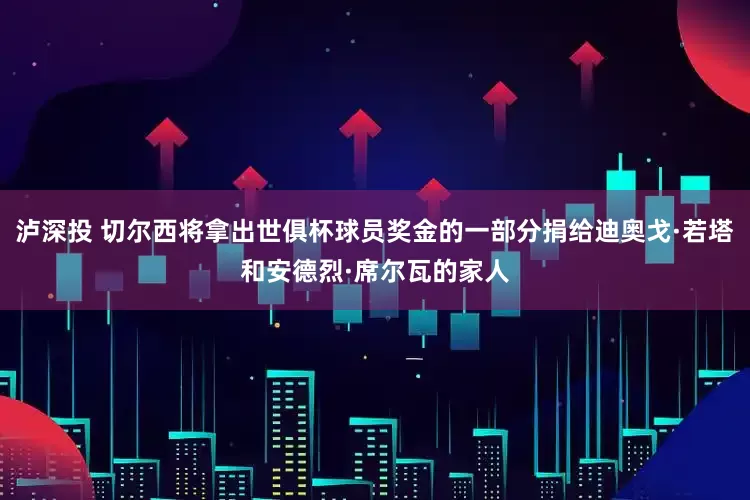 泸深投 切尔西将拿出世俱杯球员奖金的一部分捐给迪奥戈·若塔和安德烈·席尔瓦的家人