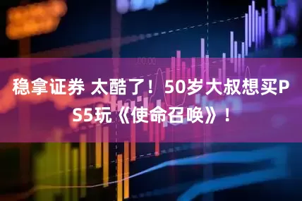 稳拿证券 太酷了！50岁大叔想买PS5玩《使命召唤》！