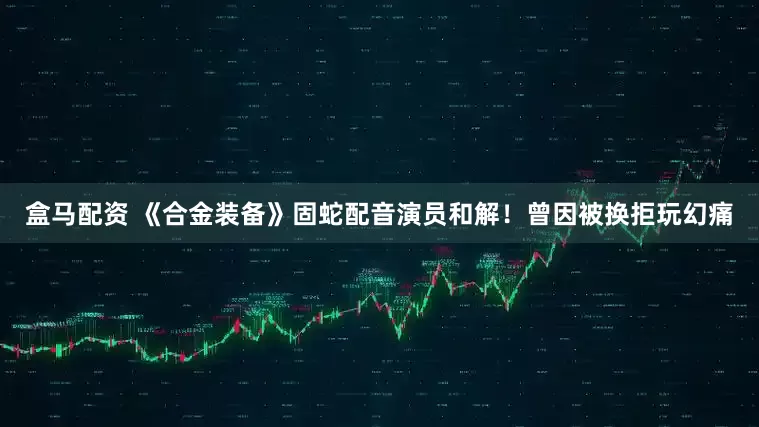 盒马配资 《合金装备》固蛇配音演员和解！曾因被换拒玩幻痛