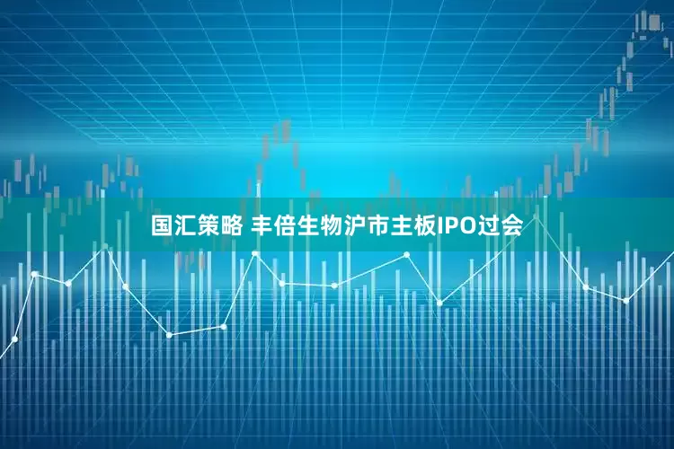 国汇策略 丰倍生物沪市主板IPO过会
