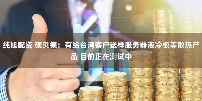 纯旭配资 硕贝德：有给台湾客户送样服务器液冷板等散热产品 目前正在测试中