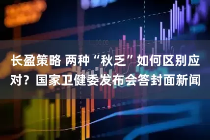 长盈策略 两种“秋乏”如何区别应对？国家卫健委发布会答封面新闻