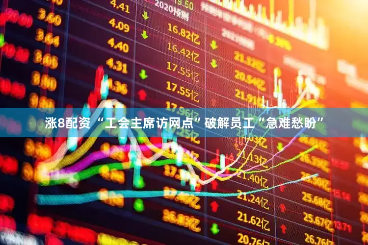 涨8配资 “工会主席访网点”破解员工“急难愁盼”