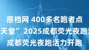 搭档网 400多名跑者点亮“夜跑天堂” 2025成都荧光夜跑活力开跑