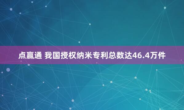 点赢通 我国授权纳米专利总数达46.4万件
