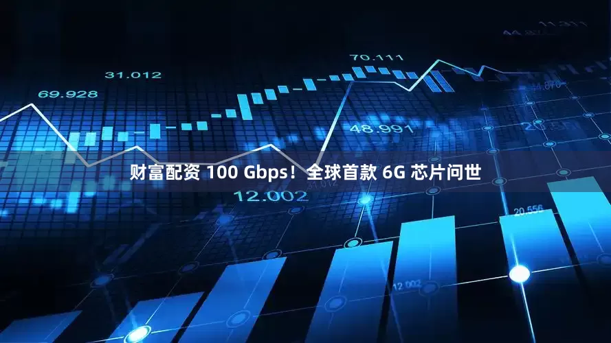 财富配资 100 Gbps！全球首款 6G 芯片问世