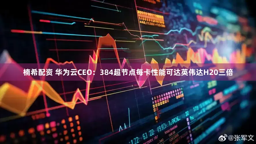 楠希配资 华为云CEO：384超节点每卡性能可达英伟达H20三倍